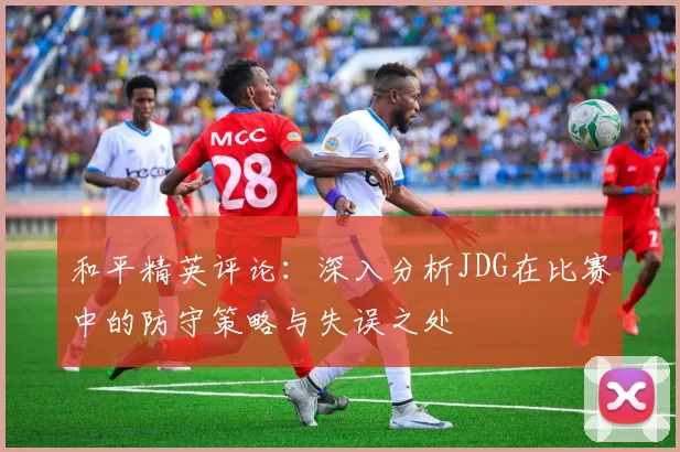和平精英评论：深入分析JDG在比赛中的防守策略与失误之处