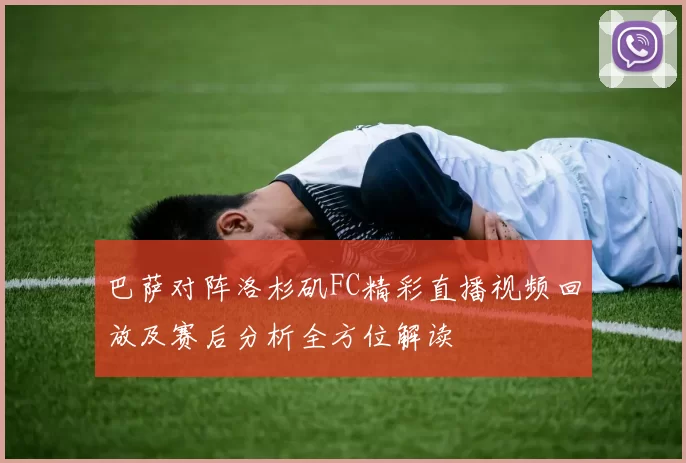 巴萨对阵洛杉矶FC精彩直播视频回放及赛后分析全方位解读