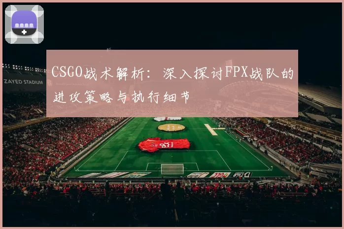 CSGO战术解析：深入探讨FPX战队的进攻策略与执行细节