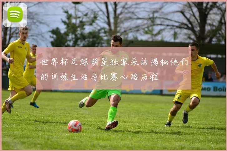 世界杯足球明星独家采访揭秘他们的训练生活与比赛心路历程