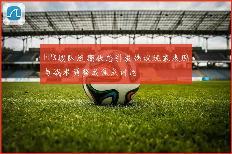 FPX战队近期状态引发热议玩家表现与战术调整成焦点讨论