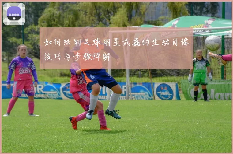 如何绘制足球明星武磊的生动肖像技巧与步骤详解