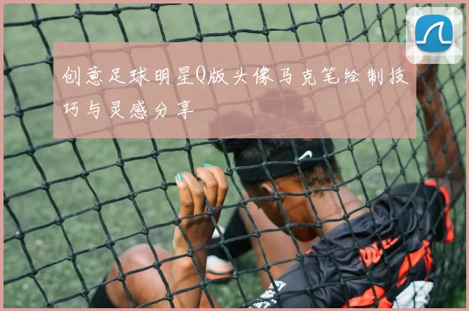 创意足球明星Q版头像马克笔绘制技巧与灵感分享
